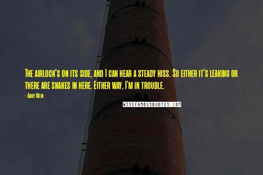 Andy Weir Quotes: The airlock's on its side, and I can hear a steady hiss. So either it's leaking or there are snakes in here. Either way, I'm in trouble.