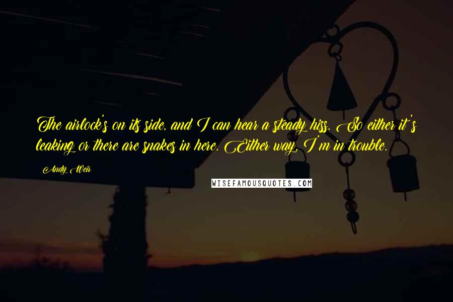 Andy Weir Quotes: The airlock's on its side, and I can hear a steady hiss. So either it's leaking or there are snakes in here. Either way, I'm in trouble.