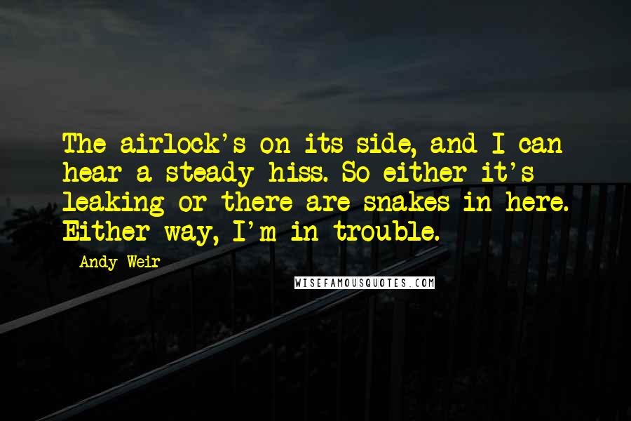 Andy Weir Quotes: The airlock's on its side, and I can hear a steady hiss. So either it's leaking or there are snakes in here. Either way, I'm in trouble.