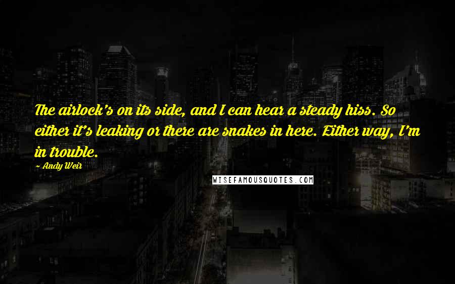 Andy Weir Quotes: The airlock's on its side, and I can hear a steady hiss. So either it's leaking or there are snakes in here. Either way, I'm in trouble.