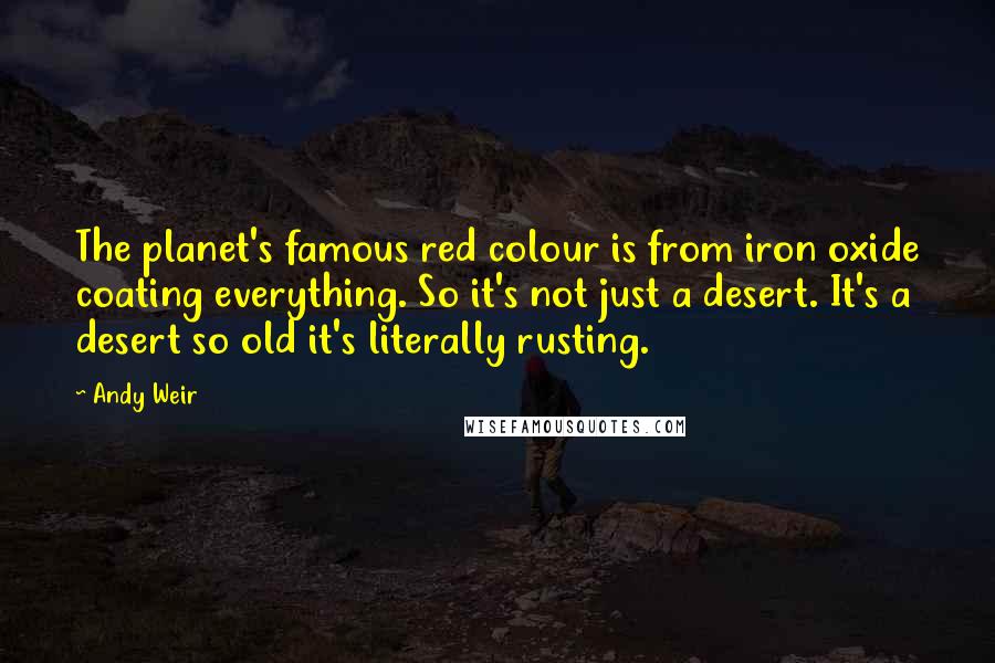 Andy Weir Quotes: The planet's famous red colour is from iron oxide coating everything. So it's not just a desert. It's a desert so old it's literally rusting.