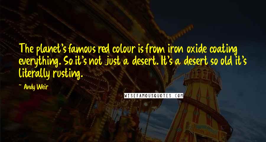 Andy Weir Quotes: The planet's famous red colour is from iron oxide coating everything. So it's not just a desert. It's a desert so old it's literally rusting.