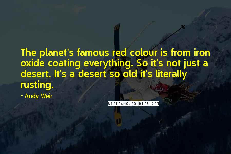 Andy Weir Quotes: The planet's famous red colour is from iron oxide coating everything. So it's not just a desert. It's a desert so old it's literally rusting.