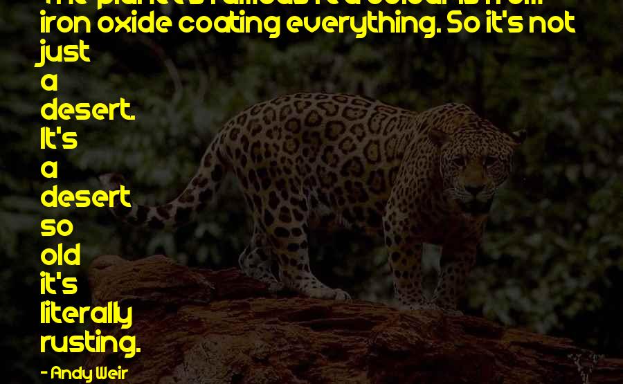 Andy Weir Quotes: The planet's famous red colour is from iron oxide coating everything. So it's not just a desert. It's a desert so old it's literally rusting.