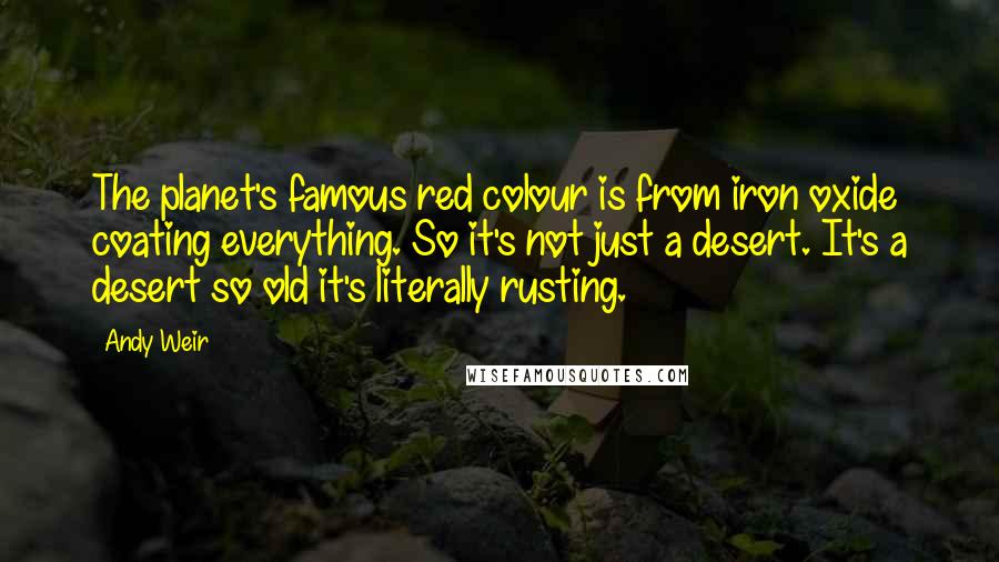 Andy Weir Quotes: The planet's famous red colour is from iron oxide coating everything. So it's not just a desert. It's a desert so old it's literally rusting.