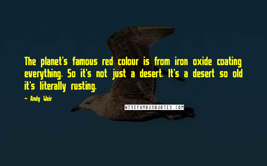 Andy Weir Quotes: The planet's famous red colour is from iron oxide coating everything. So it's not just a desert. It's a desert so old it's literally rusting.