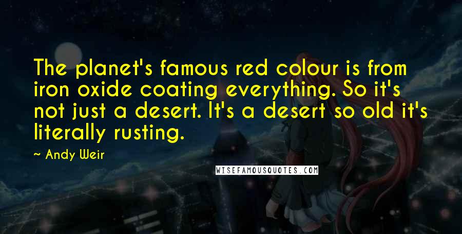 Andy Weir Quotes: The planet's famous red colour is from iron oxide coating everything. So it's not just a desert. It's a desert so old it's literally rusting.