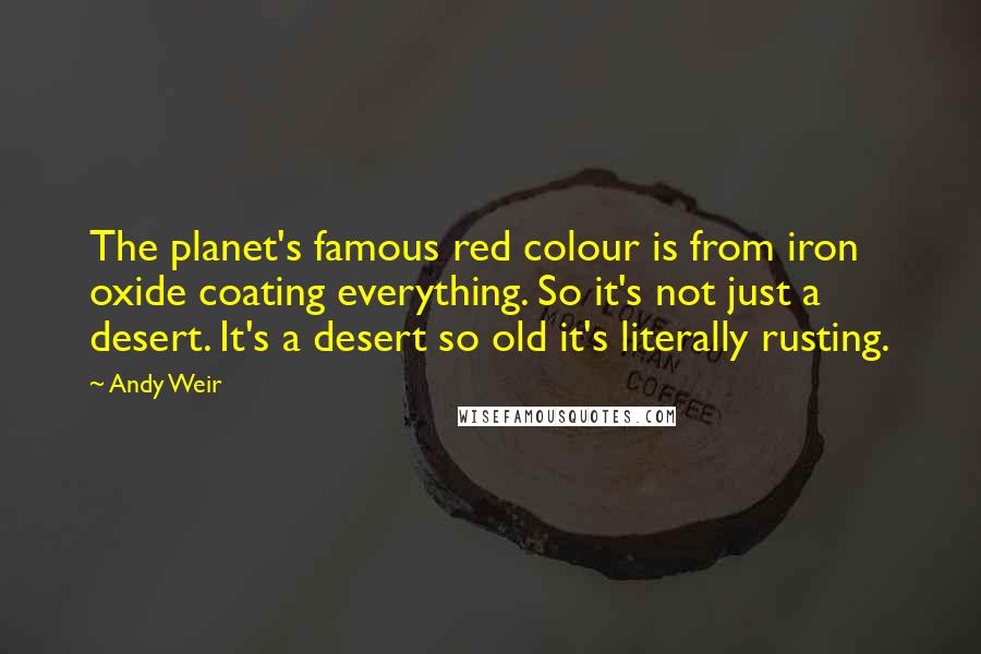 Andy Weir Quotes: The planet's famous red colour is from iron oxide coating everything. So it's not just a desert. It's a desert so old it's literally rusting.