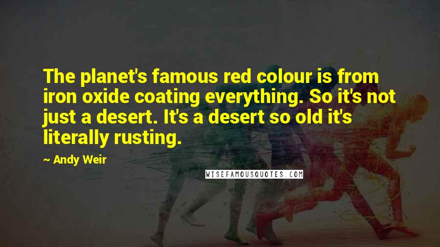 Andy Weir Quotes: The planet's famous red colour is from iron oxide coating everything. So it's not just a desert. It's a desert so old it's literally rusting.