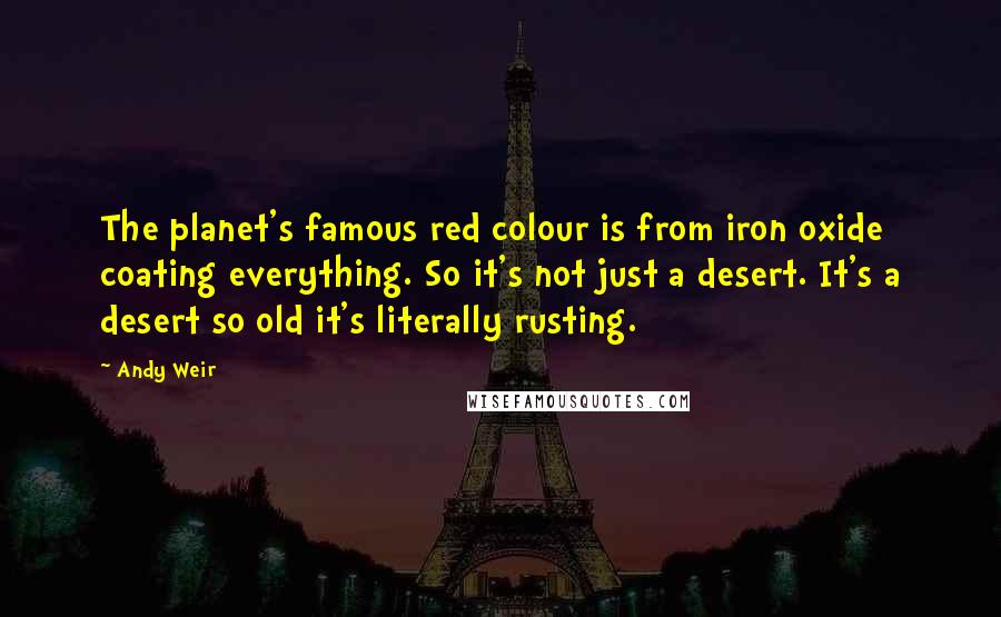 Andy Weir Quotes: The planet's famous red colour is from iron oxide coating everything. So it's not just a desert. It's a desert so old it's literally rusting.