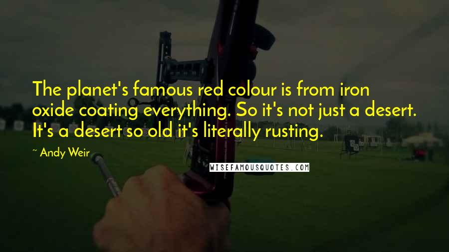 Andy Weir Quotes: The planet's famous red colour is from iron oxide coating everything. So it's not just a desert. It's a desert so old it's literally rusting.