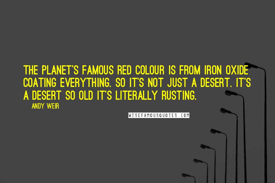 Andy Weir Quotes: The planet's famous red colour is from iron oxide coating everything. So it's not just a desert. It's a desert so old it's literally rusting.