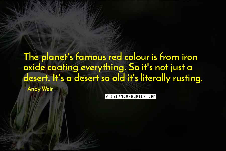 Andy Weir Quotes: The planet's famous red colour is from iron oxide coating everything. So it's not just a desert. It's a desert so old it's literally rusting.