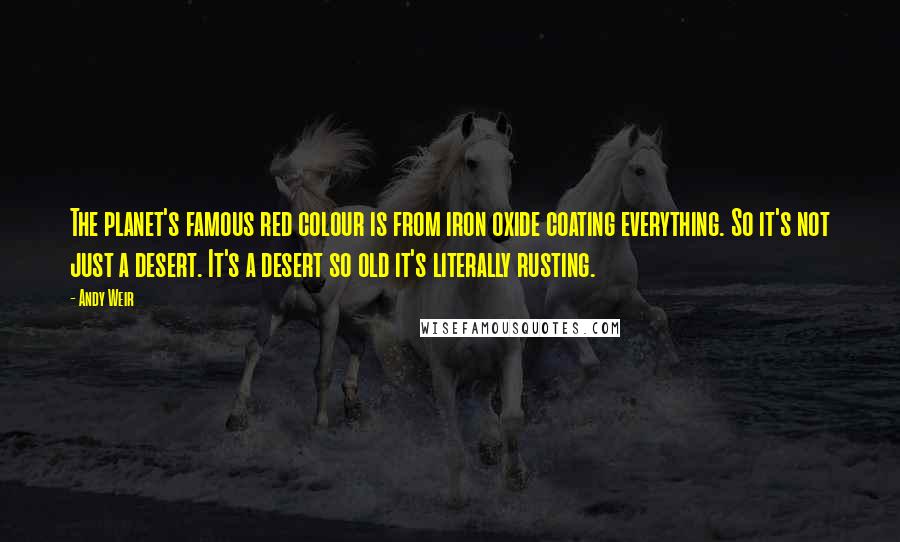 Andy Weir Quotes: The planet's famous red colour is from iron oxide coating everything. So it's not just a desert. It's a desert so old it's literally rusting.