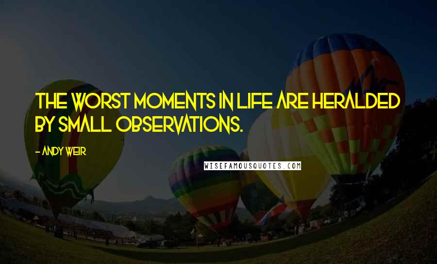 Andy Weir Quotes: The worst moments in life are heralded by small observations.