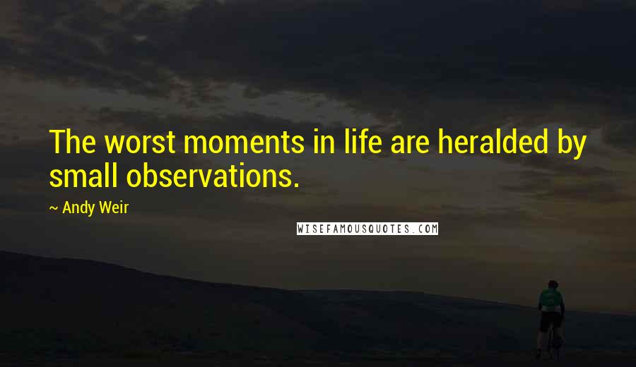 Andy Weir Quotes: The worst moments in life are heralded by small observations.