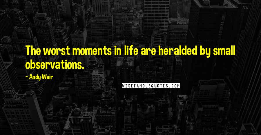 Andy Weir Quotes: The worst moments in life are heralded by small observations.