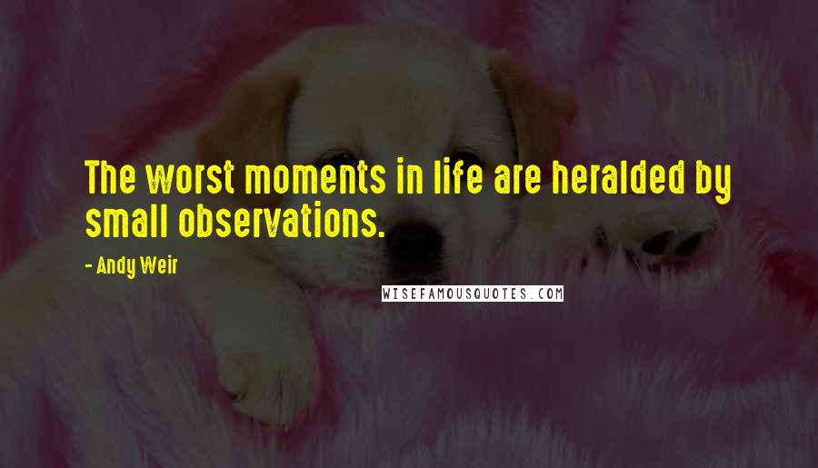 Andy Weir Quotes: The worst moments in life are heralded by small observations.