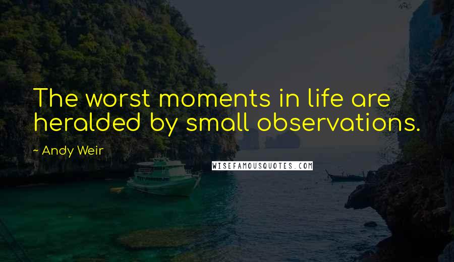 Andy Weir Quotes: The worst moments in life are heralded by small observations.