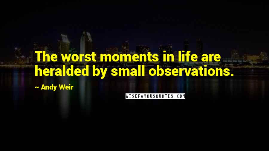 Andy Weir Quotes: The worst moments in life are heralded by small observations.