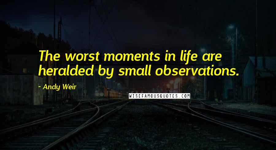 Andy Weir Quotes: The worst moments in life are heralded by small observations.