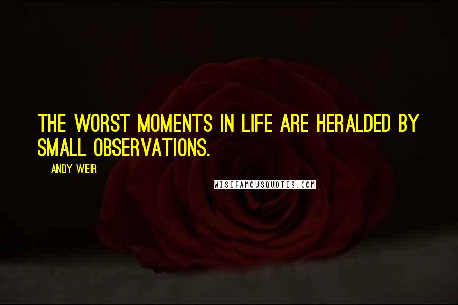 Andy Weir Quotes: The worst moments in life are heralded by small observations.