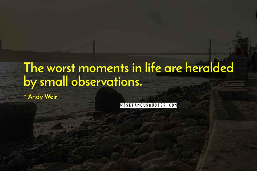 Andy Weir Quotes: The worst moments in life are heralded by small observations.