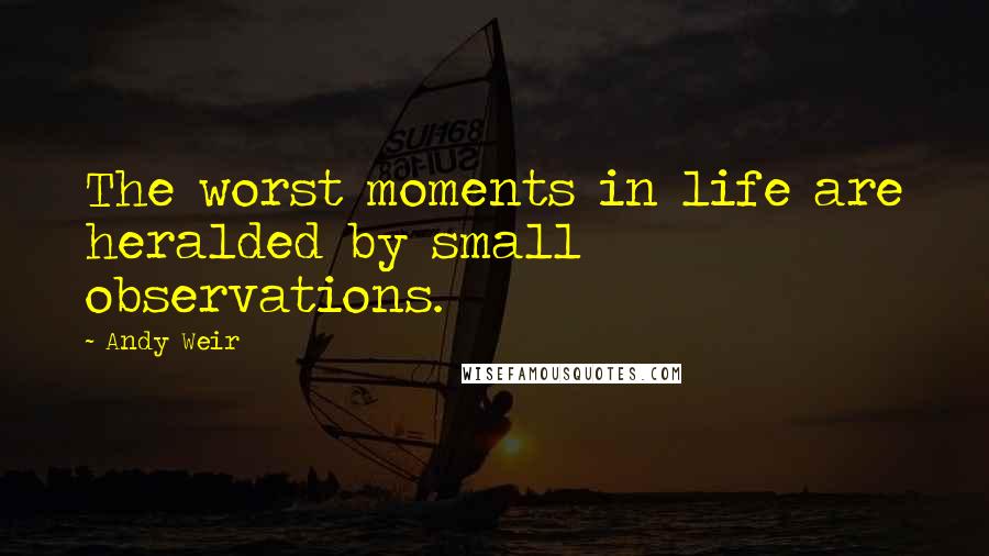 Andy Weir Quotes: The worst moments in life are heralded by small observations.