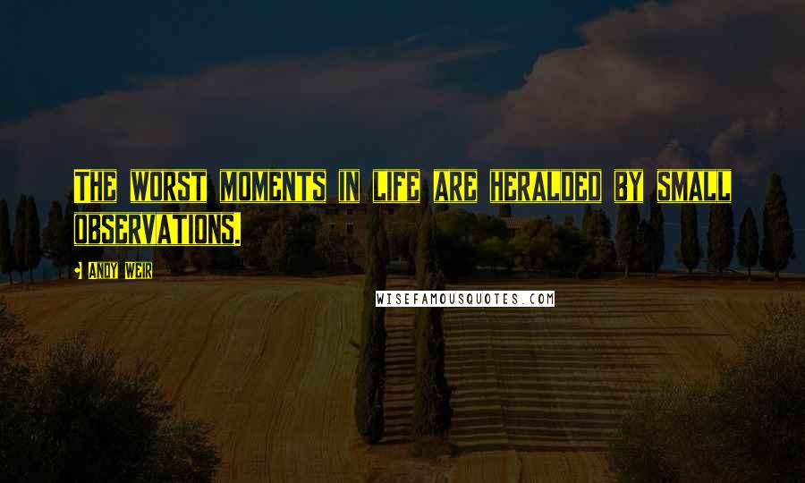 Andy Weir Quotes: The worst moments in life are heralded by small observations.