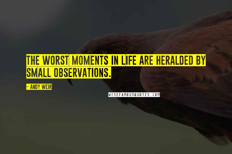 Andy Weir Quotes: The worst moments in life are heralded by small observations.