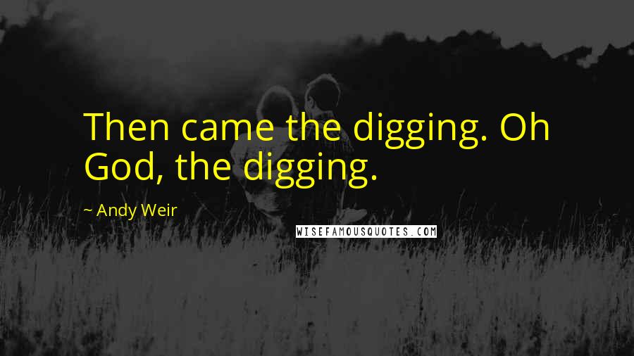 Andy Weir Quotes: Then came the digging. Oh God, the digging.