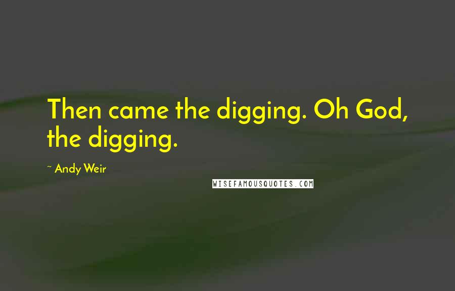 Andy Weir Quotes: Then came the digging. Oh God, the digging.