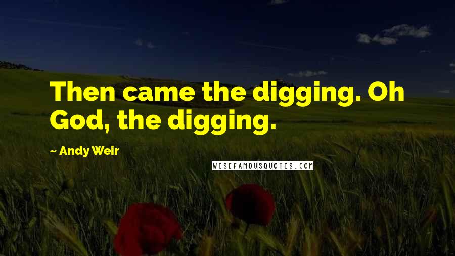 Andy Weir Quotes: Then came the digging. Oh God, the digging.