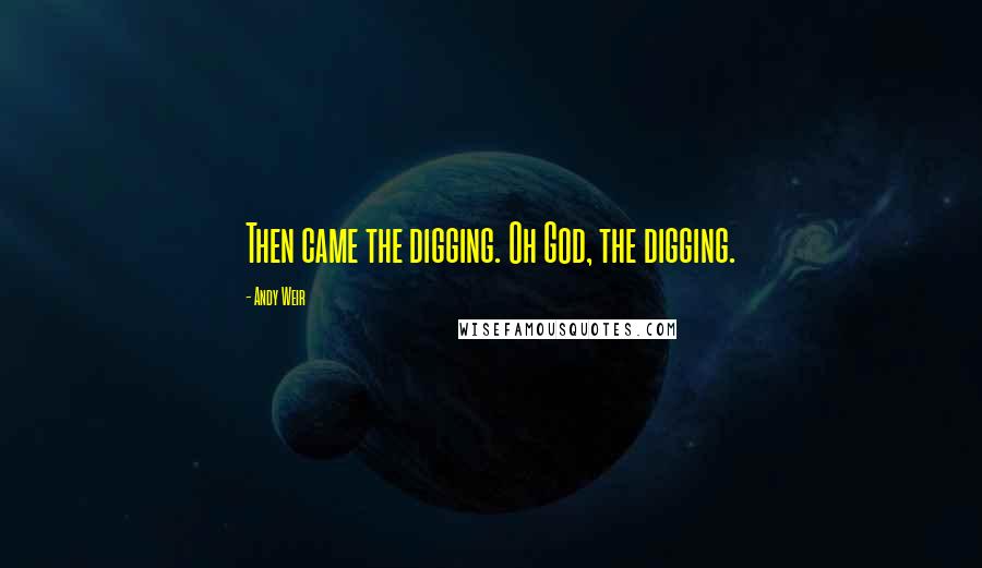 Andy Weir Quotes: Then came the digging. Oh God, the digging.