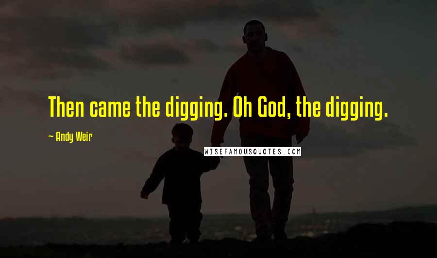 Andy Weir Quotes: Then came the digging. Oh God, the digging.