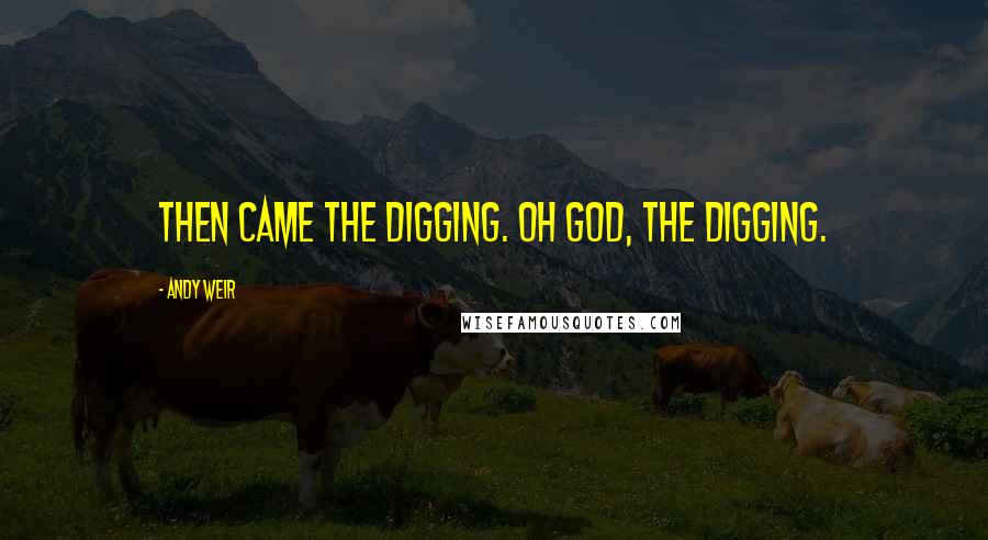 Andy Weir Quotes: Then came the digging. Oh God, the digging.