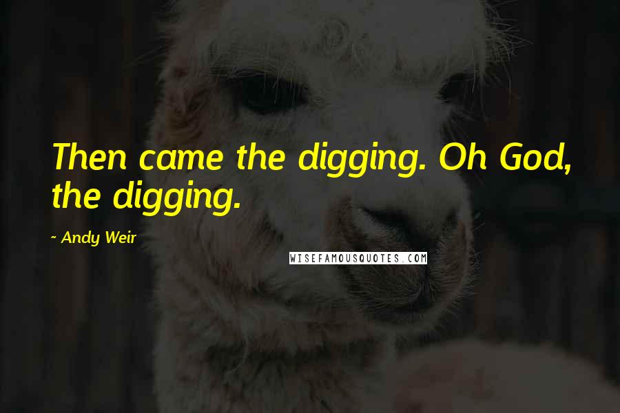 Andy Weir Quotes: Then came the digging. Oh God, the digging.