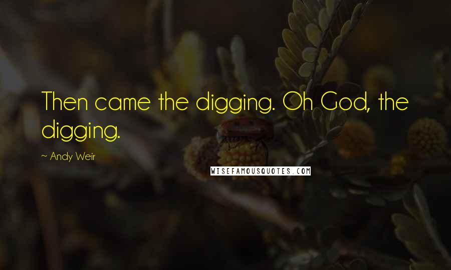 Andy Weir Quotes: Then came the digging. Oh God, the digging.