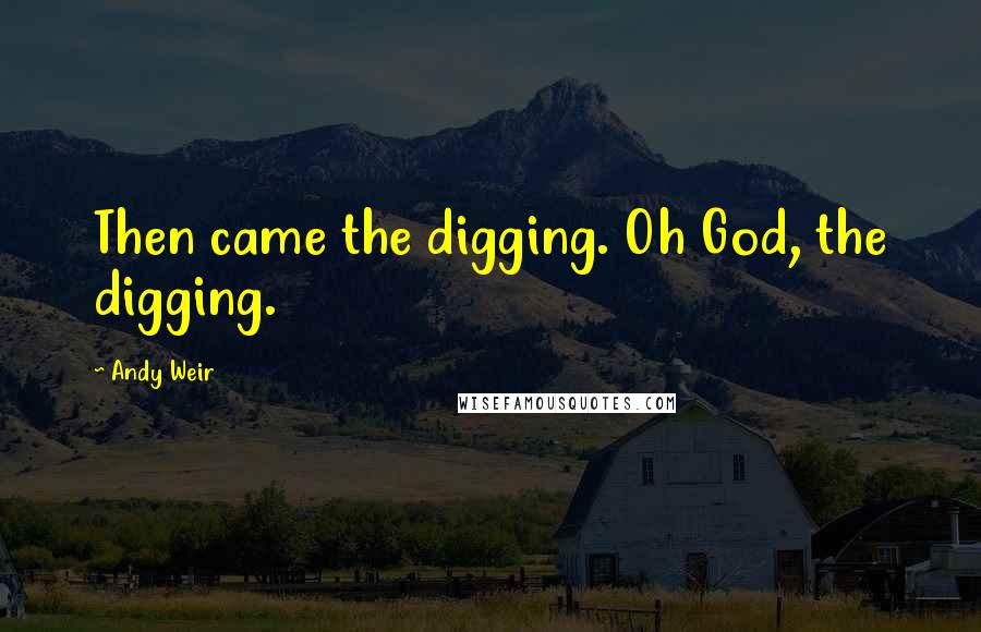 Andy Weir Quotes: Then came the digging. Oh God, the digging.