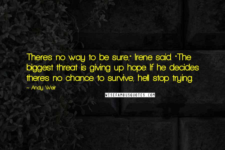 Andy Weir Quotes: There's no way to be sure," Irene said. "The biggest threat is giving up hope. If he decides there's no chance to survive, he'll stop trying.