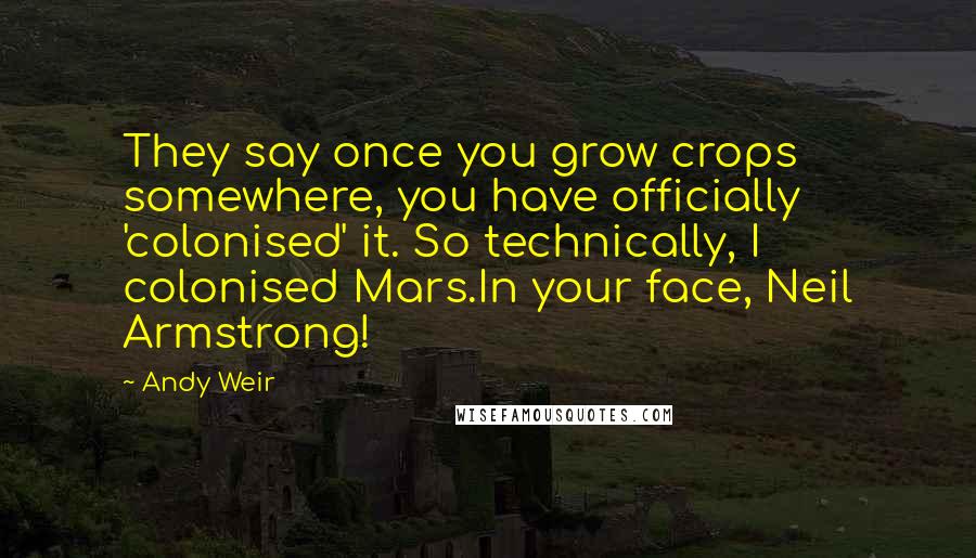 Andy Weir Quotes: They say once you grow crops somewhere, you have officially 'colonised' it. So technically, I colonised Mars.In your face, Neil Armstrong!