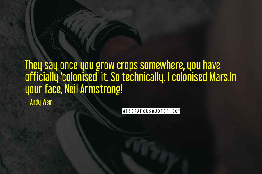 Andy Weir Quotes: They say once you grow crops somewhere, you have officially 'colonised' it. So technically, I colonised Mars.In your face, Neil Armstrong!