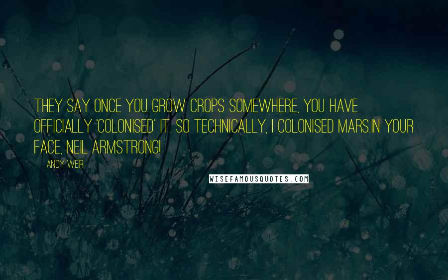 Andy Weir Quotes: They say once you grow crops somewhere, you have officially 'colonised' it. So technically, I colonised Mars.In your face, Neil Armstrong!