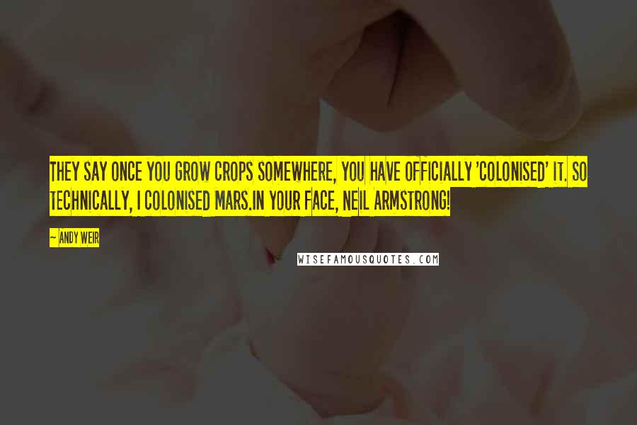 Andy Weir Quotes: They say once you grow crops somewhere, you have officially 'colonised' it. So technically, I colonised Mars.In your face, Neil Armstrong!