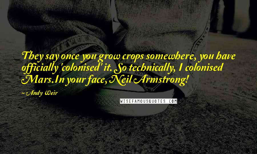 Andy Weir Quotes: They say once you grow crops somewhere, you have officially 'colonised' it. So technically, I colonised Mars.In your face, Neil Armstrong!