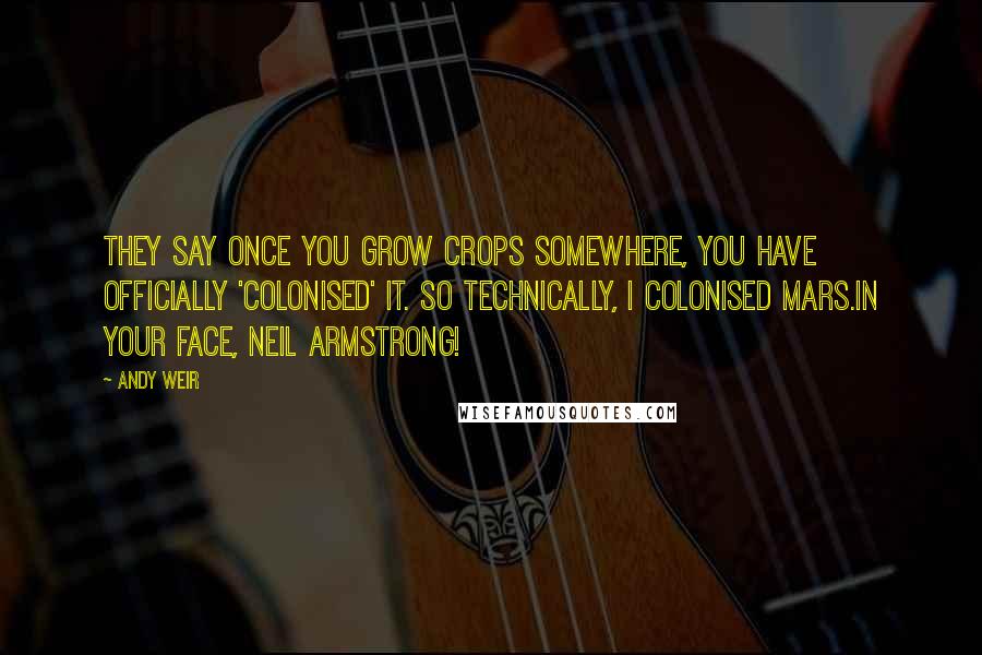 Andy Weir Quotes: They say once you grow crops somewhere, you have officially 'colonised' it. So technically, I colonised Mars.In your face, Neil Armstrong!