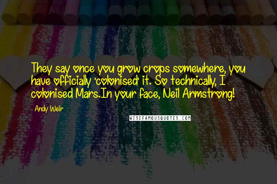 Andy Weir Quotes: They say once you grow crops somewhere, you have officially 'colonised' it. So technically, I colonised Mars.In your face, Neil Armstrong!