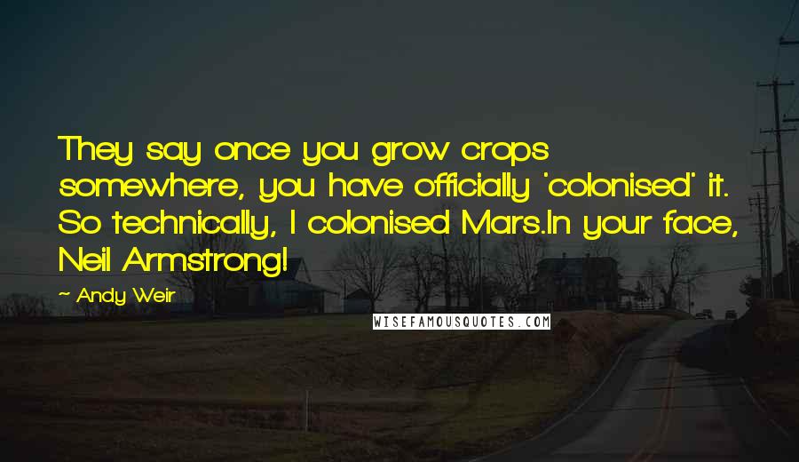 Andy Weir Quotes: They say once you grow crops somewhere, you have officially 'colonised' it. So technically, I colonised Mars.In your face, Neil Armstrong!