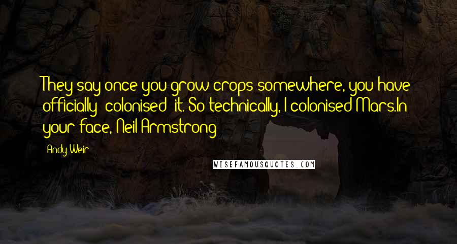 Andy Weir Quotes: They say once you grow crops somewhere, you have officially 'colonised' it. So technically, I colonised Mars.In your face, Neil Armstrong!