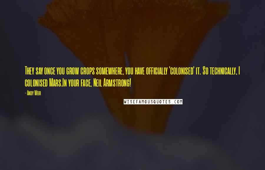 Andy Weir Quotes: They say once you grow crops somewhere, you have officially 'colonised' it. So technically, I colonised Mars.In your face, Neil Armstrong!